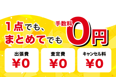 1点でも、まとめてでも 手数料0円 出張費¥0 査定費¥0 キャンセル料¥0